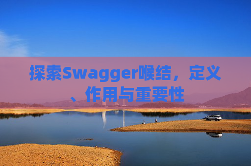 探索Swagger喉结，定义、作用与重要性